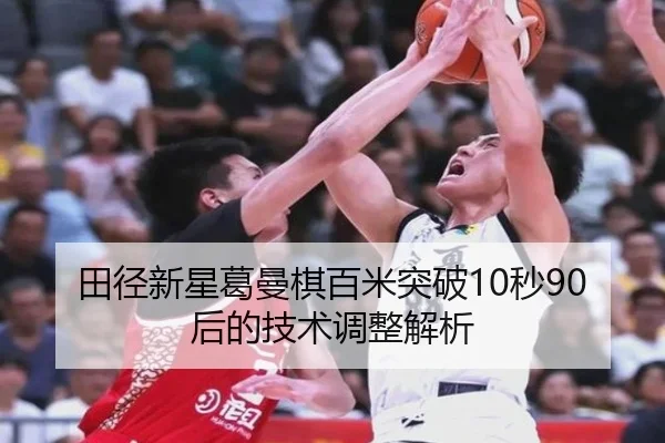 田径新星葛曼棋百米突破10秒90后的技术调整解析